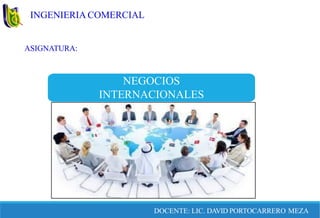 INGENIERIA COMERCIAL
DOCENTE: LIC. DAVID PORTOCARRERO MEZA
NEGOCIOS
INTERNACIONALES
ASIGNATURA:
 