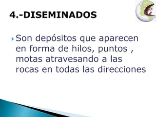 Son depósitos que aparecen 
en forma de hilos, puntos , 
motas atravesando a las 
rocas en todas las direcciones 
 