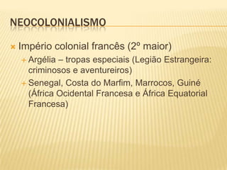 NEOCOLONIALISMO

   Império colonial francês (2º maior)
     Argélia – tropas especiais (Legião Estrangeira:
      criminosos e aventureiros)
     Senegal, Costa do Marfim, Marrocos, Guiné
      (África Ocidental Francesa e África Equatorial
      Francesa)
 