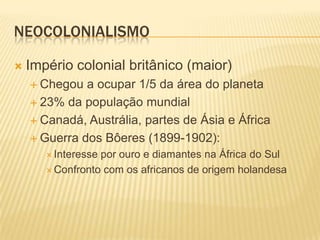 NEOCOLONIALISMO

   Império colonial britânico (maior)
     Chegou  a ocupar 1/5 da área do planeta
     23% da população mundial

     Canadá, Austrália, partes de Ásia e África

     Guerra dos Bôeres (1899-1902):
        Interessepor ouro e diamantes na África do Sul
        Confronto com os africanos de origem holandesa
 