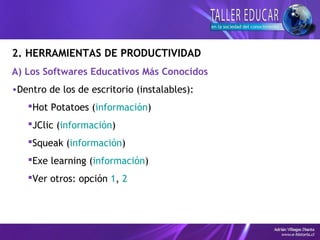 2. HERRAMIENTAS DE PRODUCTIVIDAD
A) Los Softwares Educativos Más Conocidos
•Dentro de los de escritorio (instalables):
Hot Potatoes (información)
JClic (información)
Squeak (información)
Exe learning (información)
Ver otros: opción 1, 2
 