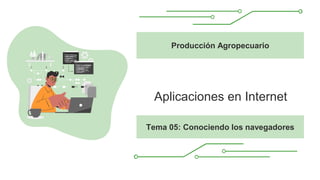 Aplicaciones en Internet
Producción Agropecuario
Tema 05: Conociendo los navegadores
 