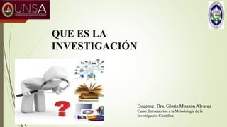 QUE ES LA
INVESTIGACIÓN
Docente: Dra. Gloria Monzón Alvarez
Curso: Introducción a la Metodología de la
Investigación Científica
 