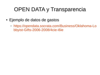 OPEN DATA y Transparencia
● Ejemplo de datos de gastos
– https://opendata.socrata.com/Business/Oklahoma-Lo
bbyist-Gifts-2006-2008/4cie-i6ie
 