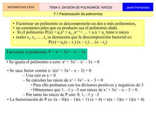 3. División por x-a. Regla de Ruffini MATEMÁTICAS 3 ESO TEMA 5. DIVISIÓN DE POLINOMIOS. RAÍCES Javier Fernández Para dividir un polinomio P = 2x 3  – 6x 2  – 4x + 12 entre x – 2 se puede usar el siguiente esquema llamado Regla de Ruffini 2  – 6  – 4  12 2 Se opera: 4 – 2 –  4 – 8 –  16 –  4 Hemos obtenido que:  P =   2x 3  – 7x 2  – 4x + 12 = (2x 2  – 2x – 8) (x – 2) + (– 4)  r se suma se multiplica por a Coeficientes de P a 2  – 6  – 4  12 2 2 