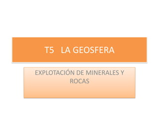 T5 LA GEOSFERA

EXPLOTACIÓN DE MINERALES Y
          ROCAS
 