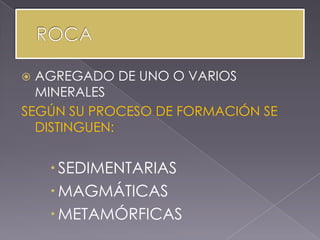  AGREGADO DE UNO O VARIOS
  MINERALES
SEGÚN SU PROCESO DE FORMACIÓN SE
  DISTINGUEN:


     SEDIMENTARIAS
     MAGMÁTICAS
     METAMÓRFICAS
 