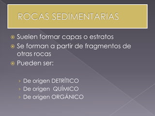  Suelen formar capas o estratos
 Se forman a partir de fragmentos de
  otras rocas
 Pueden ser:


    › De origen DETRÍTICO
    › De origen QUÍMICO
    › De origen ORGÁNICO
 