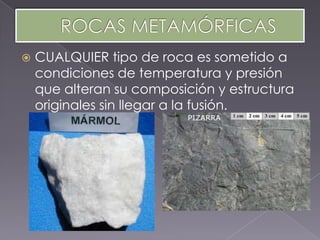    CUALQUIER tipo de roca es sometido a
    condiciones de temperatura y presión
    que alteran su composición y estructura
    originales sin llegar a la fusión.
 