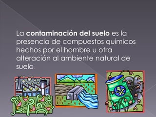 La contaminación del suelo es la
presencia de compuestos químicos
hechos por el hombre u otra
alteración al ambiente natural de
suelo.
 