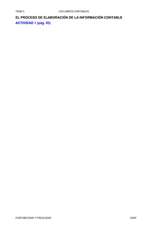TEMA 5                      LOS LIBROS CONTABLES

EL PROCESO DE ELABORACIÓN DE LA INFORMACIÓN CONTABLE
ACTIVIDAD 1 (pág. 93)




CONTABILIDAD Y FISCALIDAD                              CSAF
 