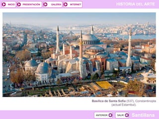 INICIO

PRESENTACIÓN

GALERÍA

HISTORIA DEL ARTE

INTERNET

Basílica de Santa Sofía (537), Constantinopla
(actual Estambul).

ANTERIOR

SALIR

Santillana

 