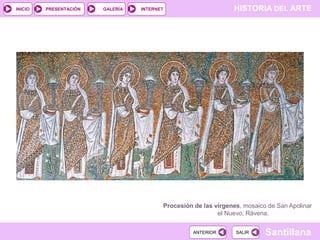 INICIO

PRESENTACIÓN

GALERÍA

HISTORIA DEL ARTE

INTERNET

Procesión de las vírgenes, mosaico de San Apolinar
el Nuevo, Rávena.
ANTERIOR

SALIR

Santillana

 