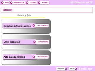 INICIO

PRESENTACIÓN

GALERÍA

HISTORIA DEL ARTE

INTERNET

Internet
Historia y Arte

Simbología del icono bizantino

Arte bizantino

Arte paleocristiano

IR A ESTA WEB

IR A ESTA WEB

IR A ESTA WEB

ANTERIOR

SALIR

Santillana

 