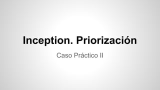 Inception. Priorización
Caso Práctico II
 