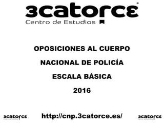 OPOSICIONES AL CUERPO
NACIONAL DE POLICÍA
ESCALA BÁSICA
2016
http://cnp.3catorce.es/
 