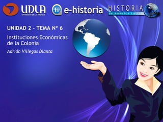 UNIDAD 2 – TEMA Nº 6 Instituciones Económicas de la Colonia Adrián Villegas Dianta 