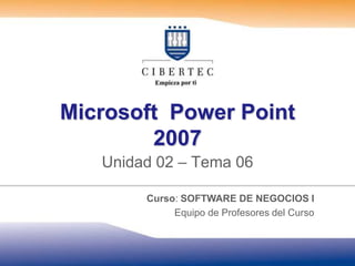 Microsoft  Power Point  2007 Unidad 02 – Tema 06 Curso: SOFTWARE DE NEGOCIOS I Equipo de Profesores del Curso 