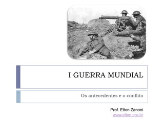 I GUERRA MUNDIAL

  Os antecedentes e o conflito


               Prof. Elton Zanoni
                www.elton.pro.br
 