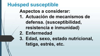 Huésped susceptible
Aspectos a considerar:
1. Actuación de mecanismos de
defensa. (susceptibilidad,
resistencia e inmunidad)
2. Enfermedad
3. Edad, sexo, estado nutricional,
fatiga, estrés, etc.
 