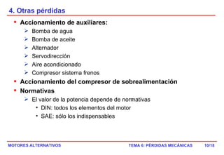 4. Otras pérdidas /18 Accionamiento de auxiliares: Bomba de agua Bomba de aceite Alternador Servodirección Aire acondicionado Compresor sistema frenos  Accionamiento del compresor de sobrealimentación Normativas  El valor de la potencia depende de normativas DIN: todos los elementos del motor SAE: sólo los indispensables 
