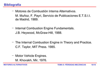 Bibliografía /18 Motores de Combustión Interna Alternativos.  M. Muñoz, F. Payri, Servicio de Publicaciones E.T.S.I.I. de Madrid, 1989. Internal Combustion Engine Fundamentals.  J.B. Heywood,  McGraw-Hill, 1988. The Internal Combustion Engine in Theory and Practice.  C.F. Taylor,  MIT Press. 1985. Motor Vehicle Engines.  M. Khovakh, Mir, 1976.  