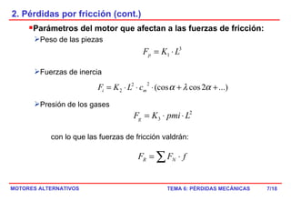 2. Pérdidas por fricción (cont.) Parámetros del motor que afectan a las fuerzas de fricción: Peso de las piezas Fuerzas de inercia Presión de los gases con lo que las fuerzas de fricción valdrán: /18 