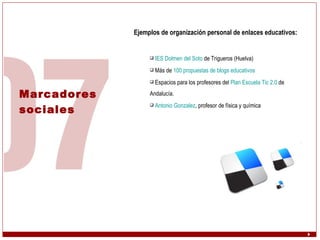 Marcadores  sociales Ejemplos de organización personal de enlaces educativos:  IES Dolmen del Soto  de Trigueros (Huelva) Más de  100 propuestas de blogs educativos Espacios para los profesores del  Plan Escuela Tic 2.0  de Andalucía.  Antonio Gonzalez , profesor de física y química 