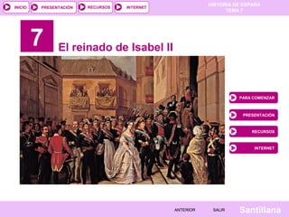 HISTORIA DE ESPAÑA
INICIO   PRESENTACIÓN   RECURSOS   INTERNET
                                                               TEMA 7




         7     El reinado de Isabel II



                                                                   PARA COMENZAR



                                                                    PRESENTACIÓN



                                                                        RECURSOS



                                                                        INTERNET




                                              ANTERIOR    SALIR    Santillana
 