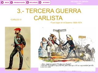 HISTORIA DE ESPAÑA
INICIO       PRESENTACIÓN    RECURSOS   INTERNET
                                                                               TEMA 7




                3.- TERCERA GUERRA
         •CARLOS VI   CARLISTA
                                                   •Tuvo lugar en el Sexenio 1868-1874




         Mª Victoria Landa
                                                            ANTERIOR       SALIR     Santillana
 