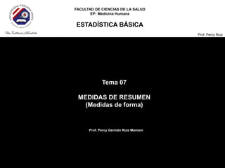 FACULTAD DE CIENCIAS DE LA SALUD
EP: Medicina Humana
ESTADÍSTICA BÁSICA
Prof. Percy Ruiz
Tema 07
MEDIDAS DE RESUMEN
(Medidas de forma)
Prof. Percy Germán Ruiz Mamani
 
