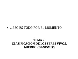 TEMA 7.
CLASIFICACIÓN DE LOS SERES VIVOS.
MICROORGANISMOS
• …ESO ES TODO POR EL MOMENTO.
 