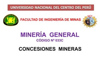 FACULTAD DE INGENIERÍA DE MINAS 
MINERÍA GENERAL 
CÓDIGO Nº 033C 
CONCESIONES MINERAS 
 
