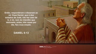 Então, responderam e disseram ao
rei: Esse Daniel, que é dos
exilados de Judá, não faz caso de
ti, ó rei, nem do interdito que
assinaste; antes, três vezes por
dia, faz a sua oração.
DANIEL 6:13
 