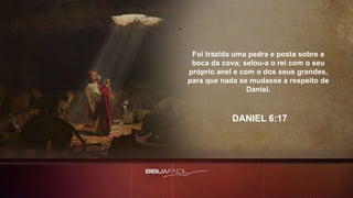 Foi trazida uma pedra e posta sobre a
boca da cova; selou-a o rei com o seu
próprio anel e com o dos seus grandes,
para que nada se mudasse a respeito de
Daniel.
DANIEL 6:17
 