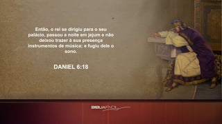 Então, o rei se dirigiu para o seu
palácio, passou a noite em jejum e não
deixou trazer à sua presença
instrumentos de música; e fugiu dele o
sono.
DANIEL 6:18
 