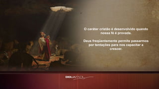 O caráter cristão é desenvolvido quando
nossa fé é provada.
Deus freqüentemente permite passarmos
por tentações para nos capacitar a
crescer.
 