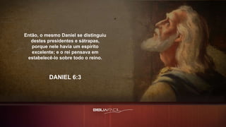 Então, o mesmo Daniel se distinguiu
destes presidentes e sátrapas,
porque nele havia um espírito
excelente; e o rei pensava em
estabelecê-lo sobre todo o reino.
DANIEL 6:3
 