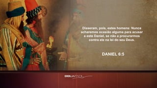 Disseram, pois, estes homens: Nunca
acharemos ocasião alguma para acusar
a este Daniel, se não a procurarmos
contra ele na lei do seu Deus.
DANIEL 6:5
 