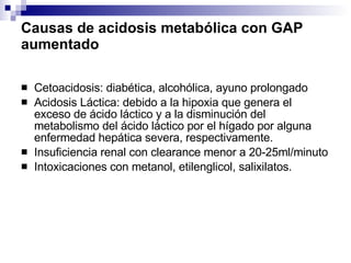Causas de acidosis metabólica con GAP aumentado <ul><li>Cetoacidosis: diabética, alcohólica, ayuno prolongado </li></ul><u...