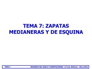TEMA 7: ZAPATAS
    MEDIANERAS Y DE ESQUINA




TEMA 7    MECÁNICA DEL SUELO Y CIMENTACIONES - E.T.S.A. SEVILLA – 2011/2012
 