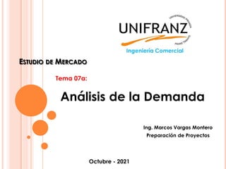 ESTUDIO DE MERCADO
Ing. Marcos Vargas Montero
Preparación de Proyectos
Octubre - 2021
Tema 07a:
Análisis de la Demanda
 