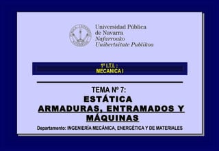 1º I.T.I. :1º I.T.I. :
MECANICA IMECANICA I
Departamento: INGENIERÍA MECÁNICA, ENERGÉTICA Y DE MATERIALESDepartamento: INGENIERÍA MECÁNICA, ENERGÉTICA Y DE MATERIALES
TEMA Nº 7:TEMA Nº 7:
ESTÁTICAESTÁTICA
ARMADURAS, ENTRAMADOS YARMADURAS, ENTRAMADOS Y
MÁQUINASMÁQUINAS
 