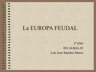 La EUROPA FEUDAL

                         2º ESO
                  IES ALBALAT
        Luis José Sánchez Marco
 