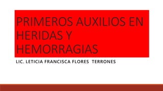 PRIMEROS AUXILIOS EN
HERIDAS Y
HEMORRAGIAS
LIC. LETICIA FRANCISCA FLORES TERRONES
 