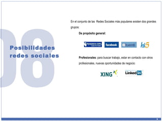 Posibilidades redes sociales En el conjunto de las  Redes Sociales más populares existen dos grandes grupos: De propósito general: Profesionales : para buscar trabajo, estar en contacto con otros profesionales, nuevas oportunidades de negocio: 