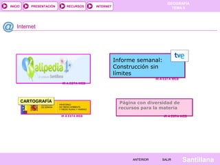 INICIO

PRESENTACIÓN

RECURSOS

GEOGRAFÍA
TEMA 8

INTERNET

Internet

Informe semanal:
Construcción sin
límites
IR A ESTA WEB
IR A ESTA WEB

CARTOGRAFÍA

Página con diversidad de
recursos para la materia
IR A ESTA WEB

IR A ESTA WEB

ANTERIOR

SALIR

Santillana

 