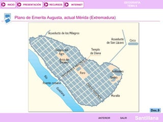 INICIO

PRESENTACIÓN

RECURSOS

GEOGRAFÍA
TEMA 8

INTERNET

Plano de Emerita Augusta, actual Mérida (Extremadura)

Doc.9
ANTERIOR

SALIR

Santillana

 