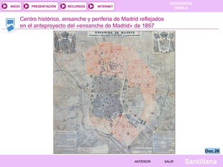 INICIO

PRESENTACIÓN

RECURSOS

GEOGRAFÍA
TEMA 8

INTERNET

Centro histórico, ensanche y periferia de Madrid reflejados
en el anteproyecto del «ensanche de Madrid» de 1857

Doc.26
ANTERIOR

SALIR

Santillana

 