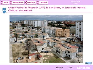 INICIO

PRESENTACIÓN

RECURSOS

GEOGRAFÍA
TEMA 8

INTERNET

Unidad Vecinal de Absorción (UVA) de San Benito, en Jerez de la Frontera,
Cádiz, en la actualidad

Doc.32
ANTERIOR

SALIR

Santillana

 